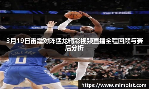 3月19日雷霆对阵猛龙精彩视频直播全程回顾与赛后分析